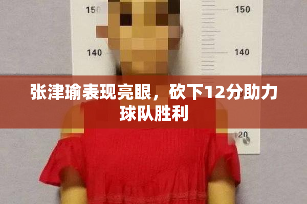 张津瑜表现亮眼，砍下12分助力球队胜利