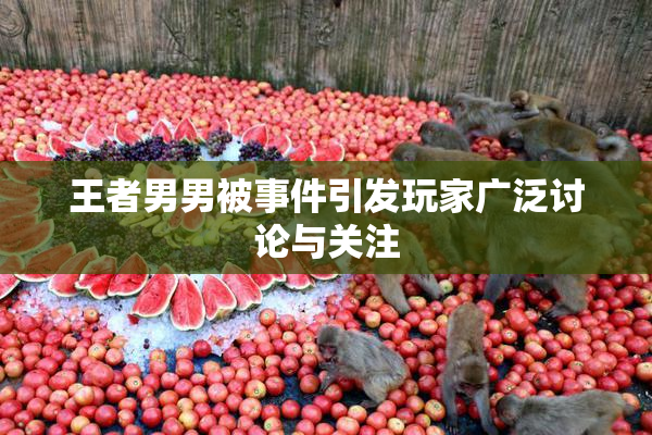 王者男男被事件引发玩家广泛讨论与关注