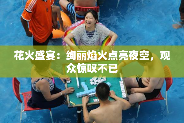 花火盛宴：绚丽焰火点亮夜空，观众惊叹不已
