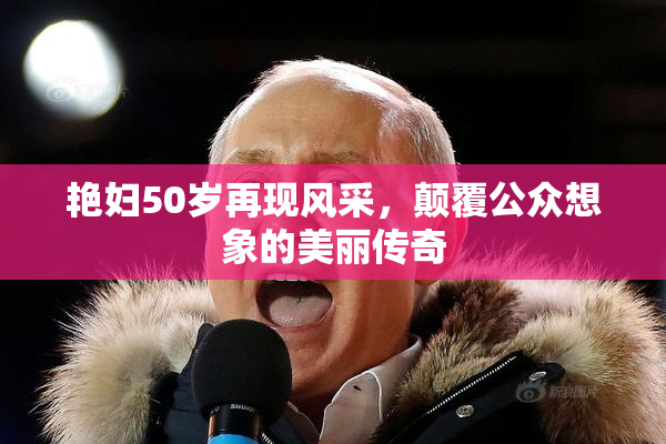 艳妇50岁再现风采，颠覆公众想象的美丽传奇