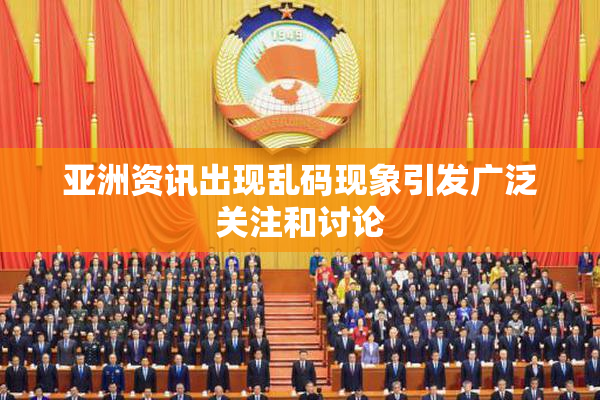 亚洲资讯出现乱码现象引发广泛关注和讨论
