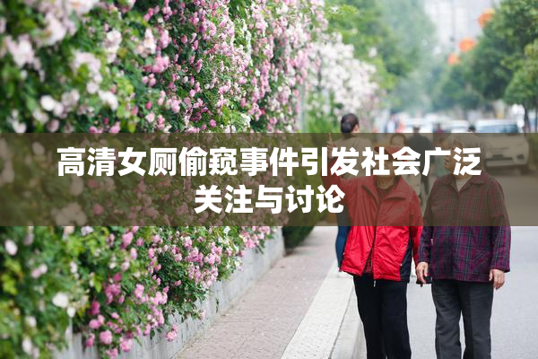 高清女厕偷窥事件引发社会广泛关注与讨论