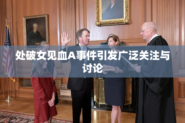 处破女见血A事件引发广泛关注与讨论