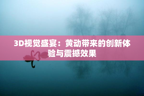 3D视觉盛宴：黄动带来的创新体验与震撼效果