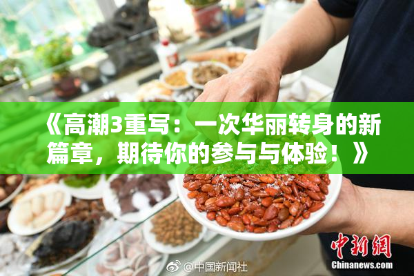 《高潮3重写：一次华丽转身的新篇章，期待你的参与与体验！》