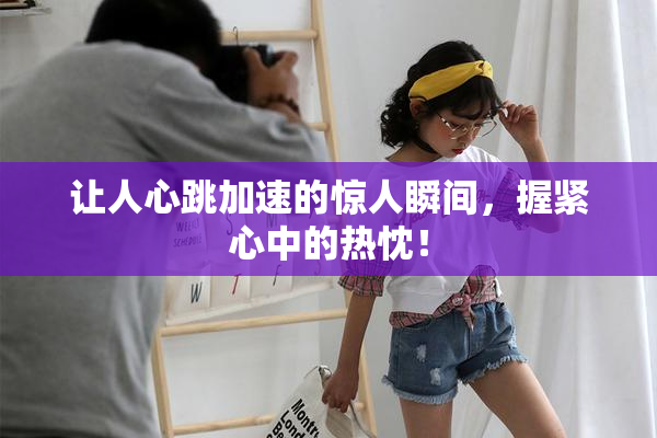 让人心跳加速的惊人瞬间，握紧心中的热忱！