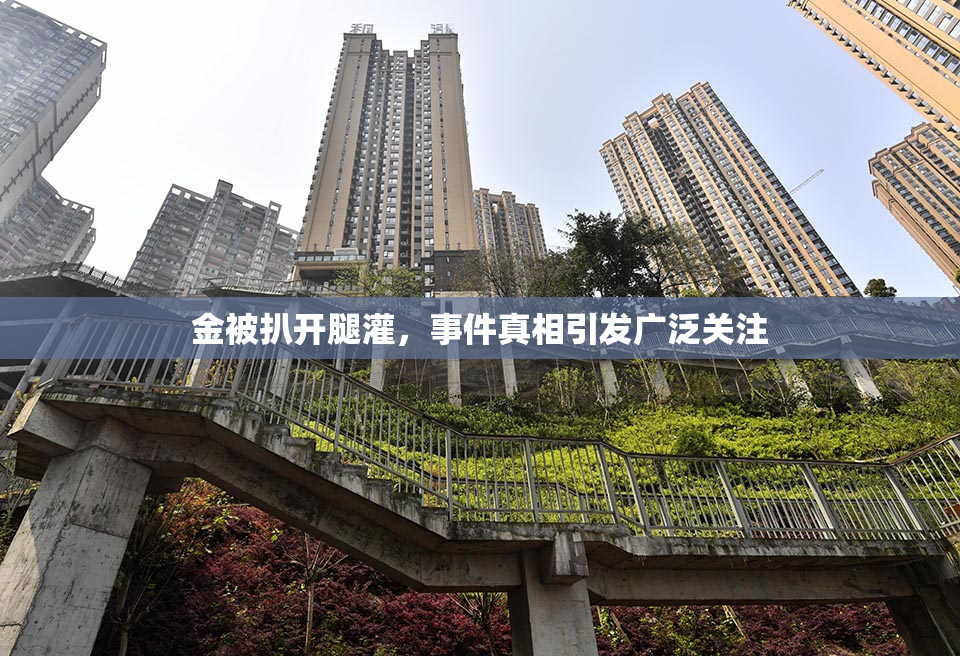 金被扒开腿灌，事件真相引发广泛关注