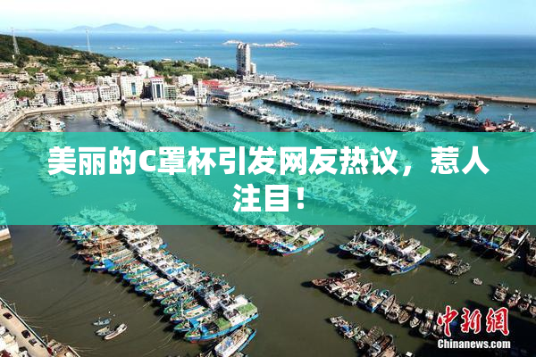 美丽的C罩杯引发网友热议，惹人注目！