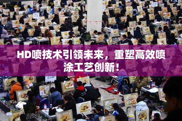 HD喷技术引领未来，重塑高效喷涂工艺创新！