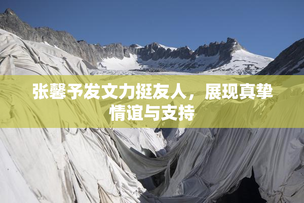 张馨予发文力挺友人，展现真挚情谊与支持