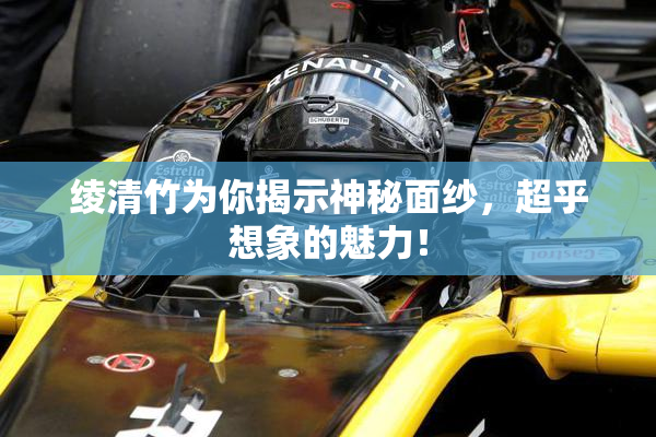 绫清竹为你揭示神秘面纱，超乎想象的魅力！
