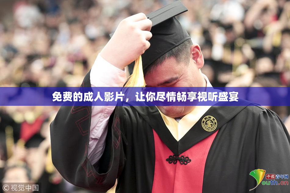 免费的成人影片，让你尽情畅享视听盛宴