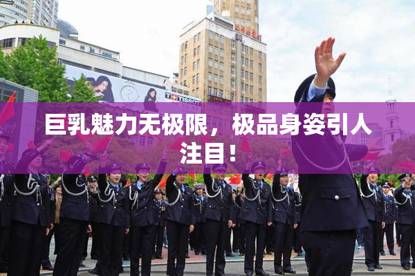 巨乳魅力无极限，极品身姿引人注目！