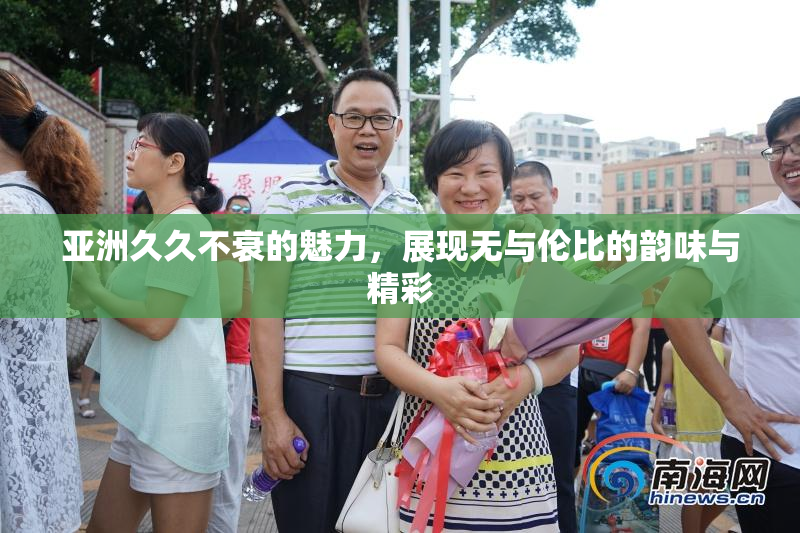 亚洲久久不衰的魅力，展现无与伦比的韵味与精彩