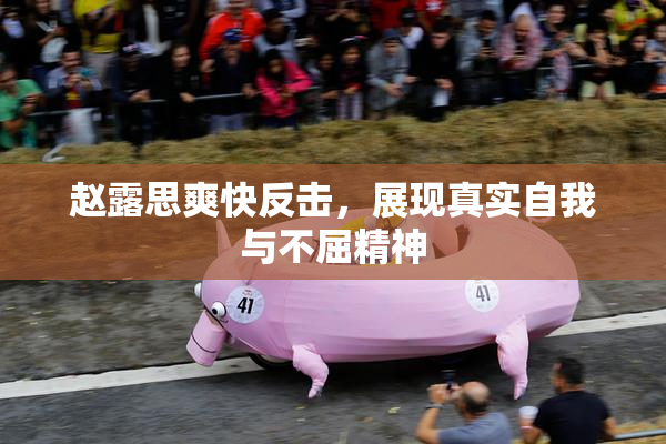 赵露思爽快反击，展现真实自我与不屈精神