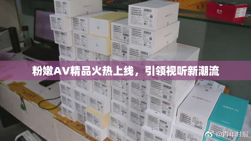 粉嫩AV精品火热上线，引领视听新潮流