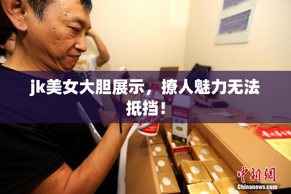 jk美女大胆展示，撩人魅力无法抵挡！
