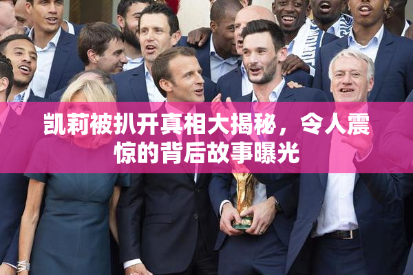 凯莉被扒开真相大揭秘，令人震惊的背后故事曝光
