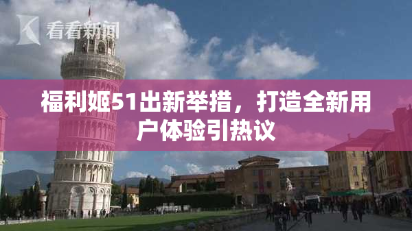 福利姬51出新举措，打造全新用户体验引热议