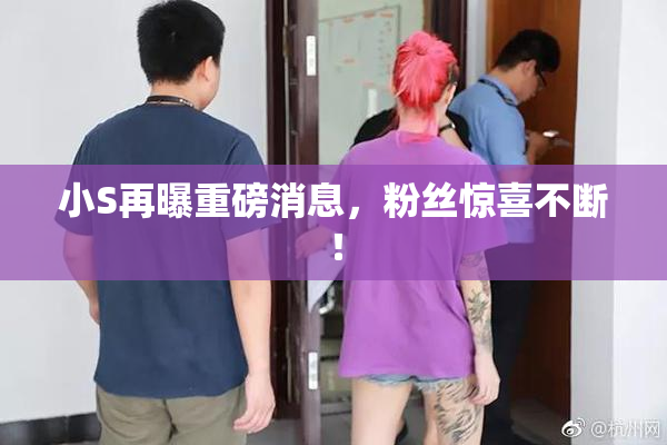 小S再曝重磅消息，粉丝惊喜不断！