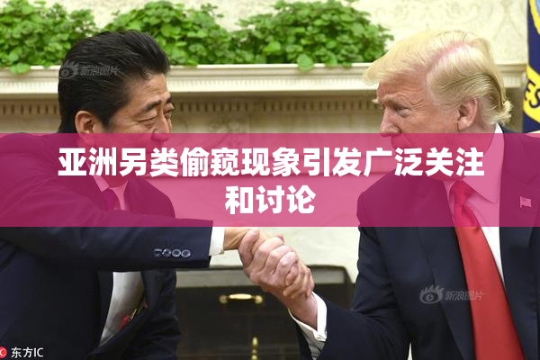 亚洲另类偷窥现象引发广泛关注和讨论