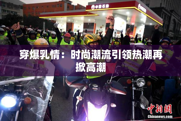 穿爆乳情：时尚潮流引领热潮再掀高潮