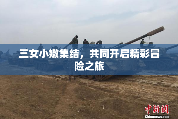三女小嫩集结，共同开启精彩冒险之旅