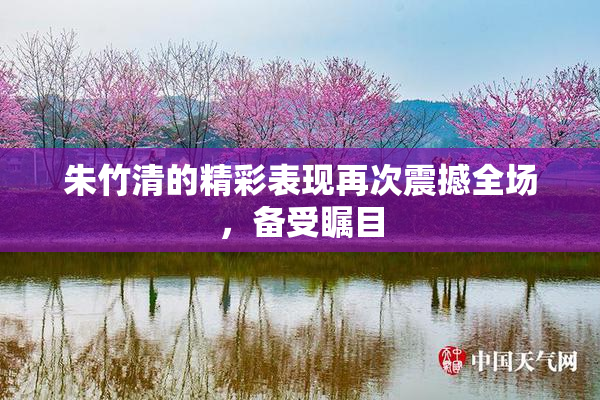 朱竹清的精彩表现再次震撼全场，备受瞩目