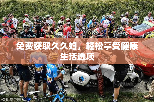 免费获取久久妇，轻松享受健康生活选项