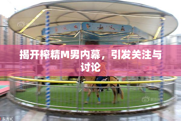 揭开榨精M男内幕，引发关注与讨论