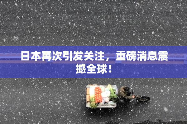 日本再次引发关注，重磅消息震撼全球！
