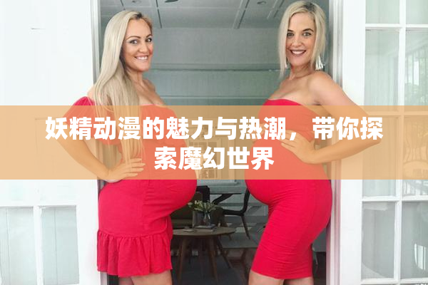 妖精动漫的魅力与热潮，带你探索魔幻世界