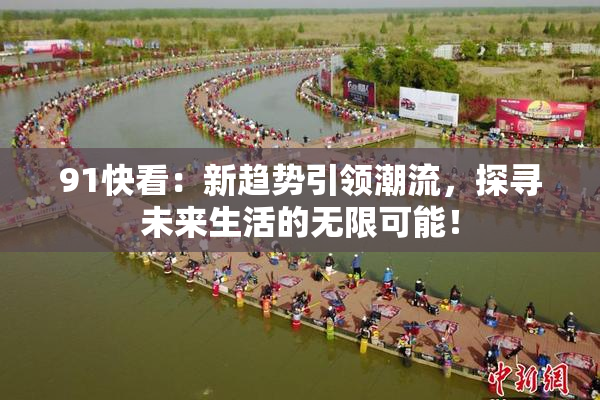 91快看：新趋势引领潮流，探寻未来生活的无限可能！