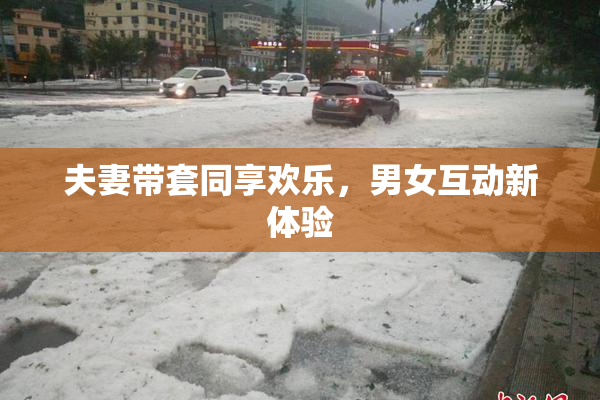 夫妻带套同享欢乐，男女互动新体验