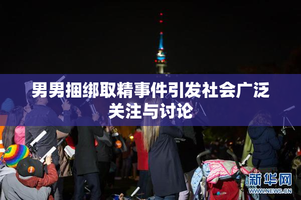 男男捆绑取精事件引发社会广泛关注与讨论