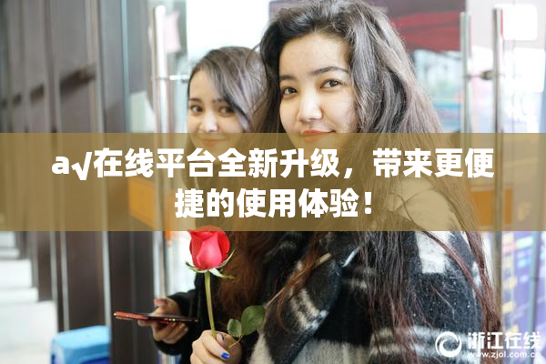 a√在线平台全新升级，带来更便捷的使用体验！