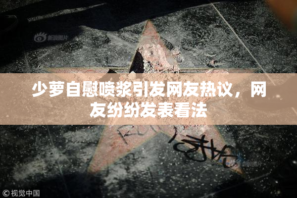 少萝自慰喷浆引发网友热议，网友纷纷发表看法