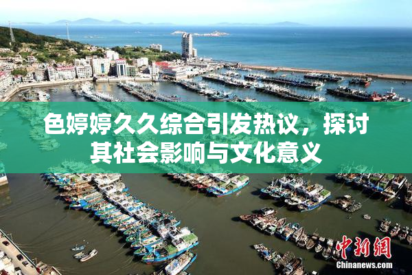 色婷婷久久综合引发热议，探讨其社会影响与文化意义