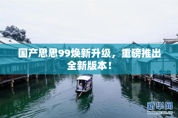 国产思思99焕新升级，重磅推出全新版本！