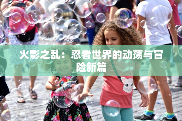 火影之乱：忍者世界的动荡与冒险新篇