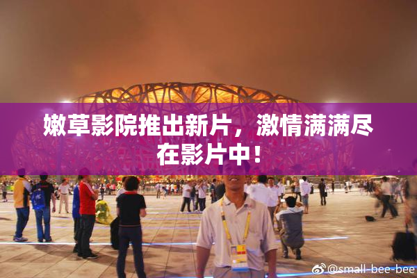 嫩草影院推出新片，激情满满尽在影片中！