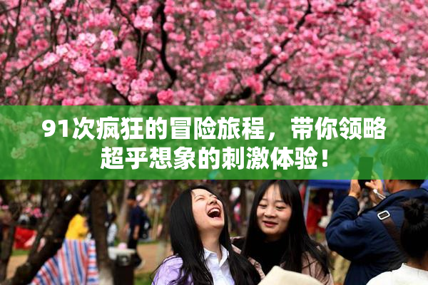 91次疯狂的冒险旅程，带你领略超乎想象的刺激体验！