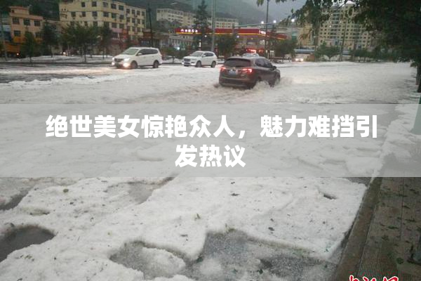 绝世美女惊艳众人，魅力难挡引发热议