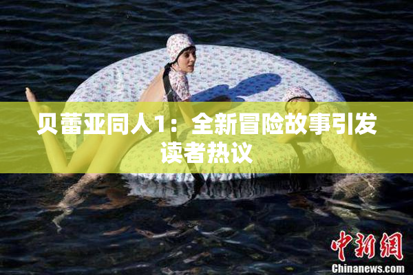 贝蕾亚同人1：全新冒险故事引发读者热议