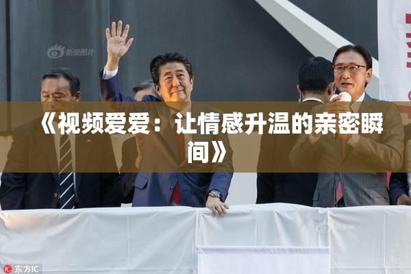 《视频爱爱：让情感升温的亲密瞬间》