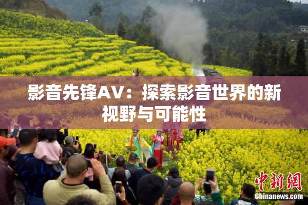 影音先锋AV：探索影音世界的新视野与可能性