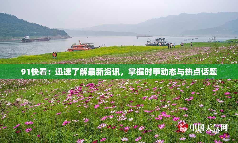 91快看：迅速了解最新资讯，掌握时事动态与热点话题
