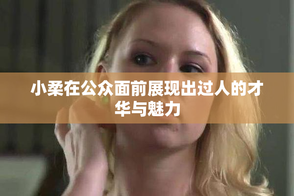 小柔在公众面前展现出过人的才华与魅力