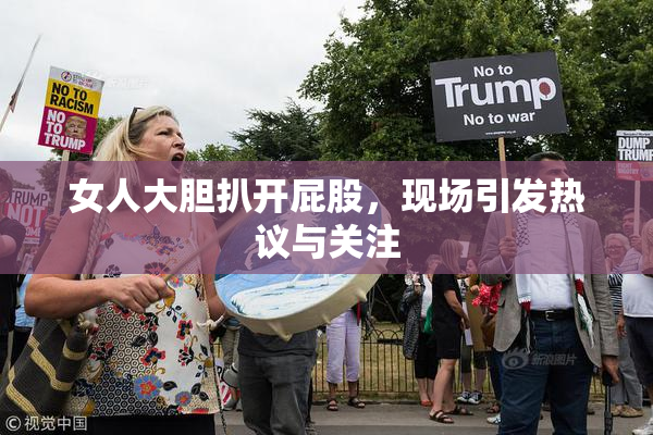女人大胆扒开屁股，现场引发热议与关注