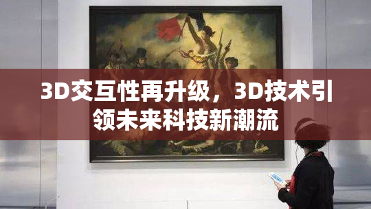 3D交互性再升级，3D技术引领未来科技新潮流